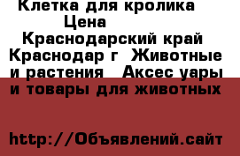 Клетка для кролика  › Цена ­ 1 000 - Краснодарский край, Краснодар г. Животные и растения » Аксесcуары и товары для животных   